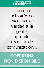 Escucha activaCómo escuchar de verdad a la gente, aprender técnicas de comunicación efectivas, mejorar tus relaciones y habilidades de conversación. E-book. Formato EPUB ebook