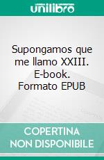 Supongamos que me llamo XXIII. E-book. Formato EPUB ebook di Luis Mariano Cañeque Poeta del desamor