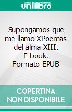 Supongamos que me llamo XPoemas del alma XIII. E-book. Formato EPUB ebook