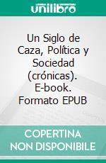 Un Siglo de Caza, Política y Sociedad (crónicas). E-book. Formato EPUB ebook