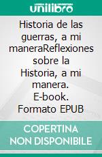 Historia de las guerras, a mi maneraReflexiones sobre la Historia, a mi manera. E-book. Formato EPUB ebook