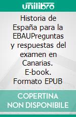 Historia de España para la EBAUPreguntas y respuestas del examen en Canarias. E-book. Formato EPUB ebook di Juan Álvarez-Nava García