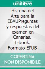 Historia del Arte para la EBAUPreguntas y respuestas del examen en Canarias. E-book. Formato EPUB ebook di Juan Álvarez-Nava García