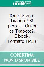 ¡Que te vote Txapote! Sí, pero... ¿Quién es Txapote?. E-book. Formato EPUB