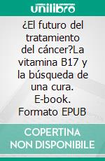 ¿El futuro del tratamiento del cáncer?La vitamina B17 y la búsqueda de una cura. E-book. Formato EPUB ebook