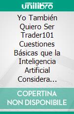 Yo También Quiero Ser Trader101 Cuestiones Básicas que la Inteligencia Artificial Considera Esenciales Para Triunfar Como Trader.. E-book. Formato EPUB ebook di Reyes Miguel Sánchez Pertíñez