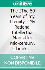 The IThe 50 Years of my Eternity | My Rational Intellectual Map after mid-century. E-book. Formato EPUB ebook