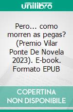 Pero... como morren as pegas? (Premio Vilar Ponte De Novela 2023). E-book. Formato EPUB ebook