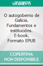 O autogoberno de Galicia. Fundamentos e institucións. E-book. Formato EPUB ebook