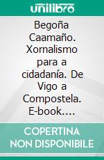 Begoña Caamaño. Xornalismo para a cidadanía. De Vigo a Compostela. E-book. Formato EPUB ebook