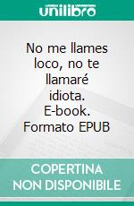 No me llames loco, no te llamaré idiota. E-book. Formato EPUB ebook