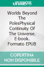 Worlds Beyond The PolesPhysical Continuity Of The Universe. E-book. Formato EPUB ebook di Francis Amadeo Giannini