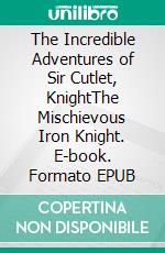 The Incredible Adventures of Sir Cutlet, KnightThe Mischievous Iron Knight. E-book. Formato EPUB ebook