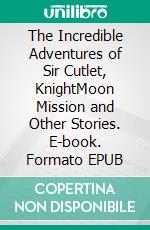 The Incredible Adventures of Sir Cutlet, KnightMoon Mission and Other Stories. E-book. Formato EPUB ebook