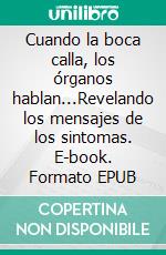 Cuando la boca calla, los órganos hablan...Revelando los mensajes de los sintomas. E-book. Formato EPUB ebook