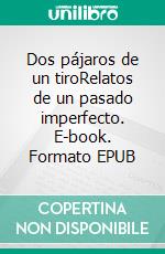 Dos pájaros de un tiroRelatos de un pasado imperfecto. E-book. Formato EPUB ebook