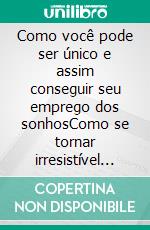 Como você pode ser único e assim conseguir seu emprego dos sonhosComo se tornar irresistível para seu futuro empregador.. E-book. Formato EPUB