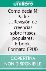 Como decía Mi Padre ...Revisión de creencias sobre frases populares. E-book. Formato EPUB ebook