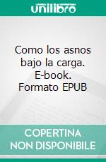 Como los asnos bajo la carga. E-book. Formato EPUB ebook di Txema Arinas