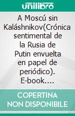 A Moscú sin Kaláshnikov(Crónica sentimental de la Rusia de Putin envuelta en papel de periódico). E-book. Formato EPUB