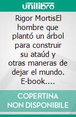 Rigor MortisEl hombre que plantó un árbol para construir su ataúd y otras maneras de dejar el mundo. E-book. Formato EPUB ebook