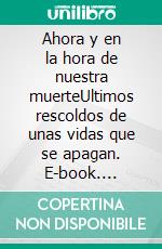 Ahora y en la hora de nuestra muerteUltimos rescoldos de unas vidas que se apagan. E-book. Formato EPUB ebook