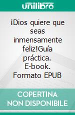 ¡Dios quiere que seas inmensamente feliz!Guía práctica. E-book. Formato EPUB ebook