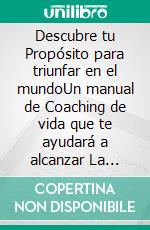 Descubre tu Propósito para triunfar en el mundoUn manual de Coaching de vida que te ayudará a alcanzar La Excelencia en el terreno personal y profesional.. E-book. Formato EPUB ebook di Carlos Eduardo Sarmiento Ladino