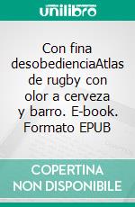 Con fina desobedienciaAtlas de rugby con olor a cerveza y barro. E-book. Formato EPUB ebook