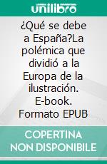 ¿Qué se debe a España?La polémica que dividió a la Europa de la ilustración. E-book. Formato EPUB ebook