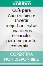 Guía para Ahorrar bien e Invertir mejorConceptos financieros esenciales para mejorar tu economía. E-book. Formato EPUB