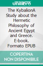 The KybalionA Study about the Hermetic Philosophy of Ancient Egypt and Greece. E-book. Formato EPUB ebook di Three Initiates