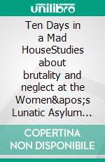 Ten Days in a Mad HouseStudies about brutality and neglect at the Women's Lunatic Asylum of the Blackwell's Island. E-book. Formato EPUB ebook di Nellie Bly