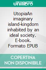 UtopiaAn imaginary island-kingdom inhabited by an ideal society. E-book. Formato EPUB ebook