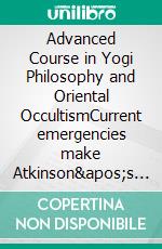 Advanced Course in Yogi Philosophy and Oriental OccultismCurrent emergencies make Atkinson&apos;s thinking more and more modern. E-book. Formato EPUB ebook