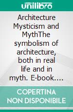 Architecture Mysticism and MythThe symbolism of architecture, both in real life and in myth. E-book. Formato EPUB ebook