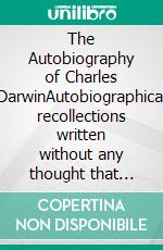 The Autobiography of Charles DarwinAutobiographical recollections written without any thought that they would ever be published. E-book. Formato EPUB ebook di Charles Darwin