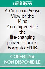 A Common Sense View of the Mind CureExperience the life-changing power. E-book. Formato EPUB ebook