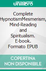 Complete HypnotismMesmerism, Mind-Reading and Spiritualism. E-book. Formato EPUB ebook