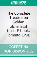 The Complete Treatise on GoldAn alchemical tract. E-book. Formato EPUB ebook di Unknown Unknown