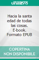 Hacia la santa edad de todas las cosas. E-book. Formato EPUB ebook