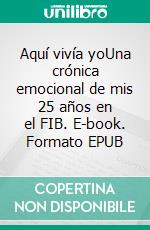 Aquí vivía yoUna crónica emocional de mis 25 años en el FIB. E-book. Formato EPUB ebook di Joan Vich