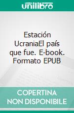 Estación UcraniaEl país que fue. E-book. Formato EPUB