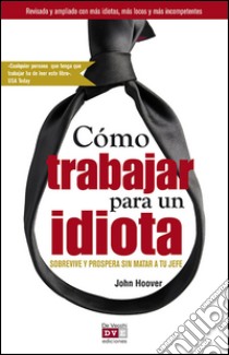 Cómo trabajar para un idiota. E-book. Formato EPUB ebook di John Hoover