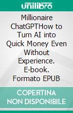 Millionaire ChatGPTHow to Turn AI into Quick Money Even Without Experience. E-book. Formato EPUB ebook