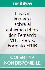 Ensayo imparcial sobre el gobierno del rey don Fernando VII. E-book. Formato EPUB ebook