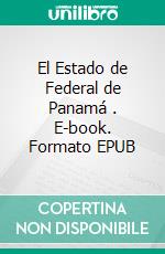 El Estado de Federal de Panamá . E-book. Formato EPUB ebook di Justo Arosemena