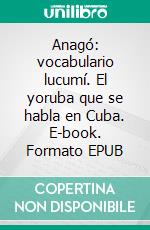 Anagó: vocabulario lucumí. El yoruba que se habla en Cuba. E-book. Formato EPUB ebook