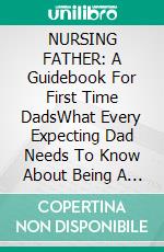 NURSING FATHER: A Guidebook For First Time DadsWhat Every Expecting Dad Needs To Know About Being A Great Dad To Your Baby. E-book. Formato EPUB ebook di Pierce Nick Norris