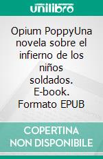 Opium PoppyUna novela sobre el infierno de los niños soldados. E-book. Formato EPUB ebook